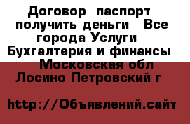 Договор, паспорт, получить деньги - Все города Услуги » Бухгалтерия и финансы   . Московская обл.,Лосино-Петровский г.